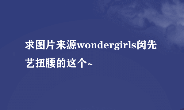 求图片来源wondergirls闵先艺扭腰的这个~