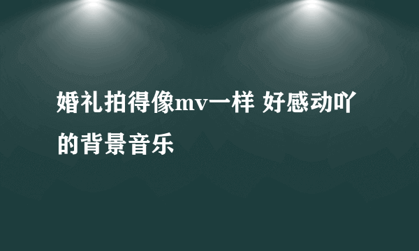婚礼拍得像mv一样 好感动吖的背景音乐