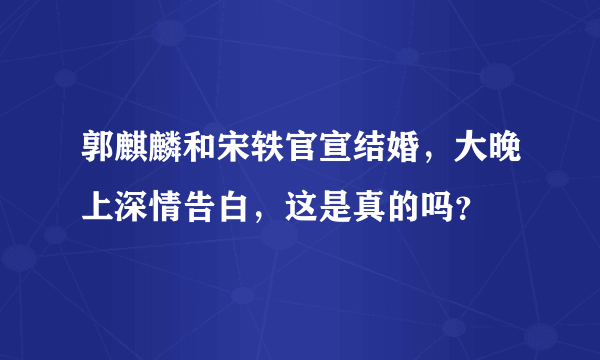 郭麒麟和宋轶官宣结婚，大晚上深情告白，这是真的吗？