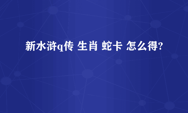 新水浒q传 生肖 蛇卡 怎么得?