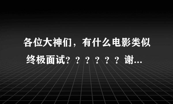 各位大神们，有什么电影类似 终极面试？？？？？？谢谢啦。。。。。。。。。。。