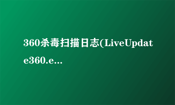 360杀毒扫描日志(LiveUpdate360.exe被检出是安全威胁),该