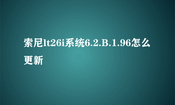 索尼lt26i系统6.2.B.1.96怎么更新