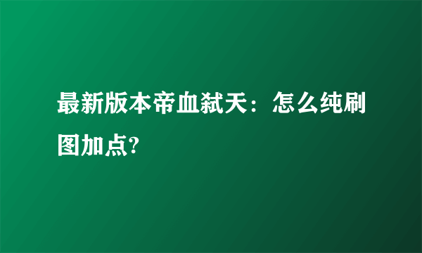 最新版本帝血弑天：怎么纯刷图加点?