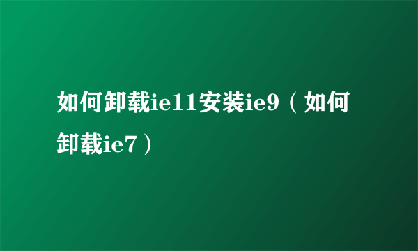 如何卸载ie11安装ie9（如何卸载ie7）