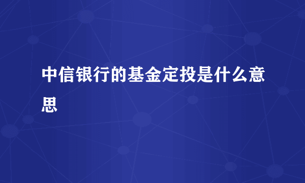 中信银行的基金定投是什么意思