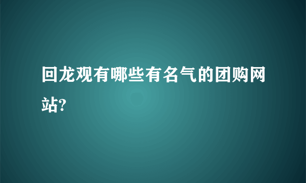 回龙观有哪些有名气的团购网站?