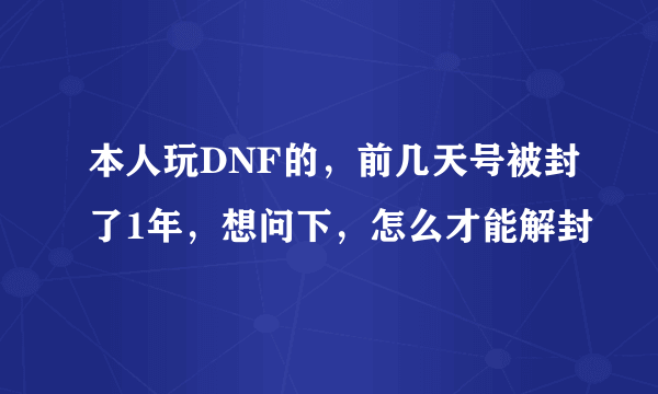 本人玩DNF的，前几天号被封了1年，想问下，怎么才能解封