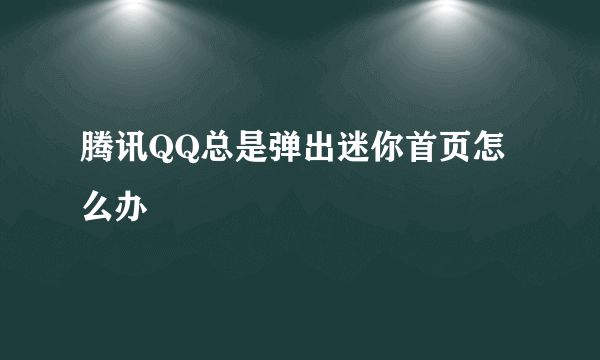 腾讯QQ总是弹出迷你首页怎么办