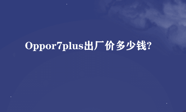 Oppor7plus出厂价多少钱?