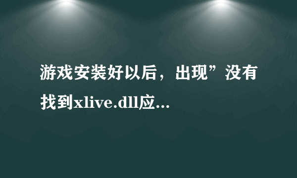 游戏安装好以后，出现”没有找到xlive.dll应用程序，游戏打不开，怎么解决？