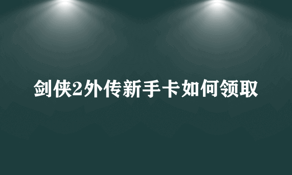 剑侠2外传新手卡如何领取