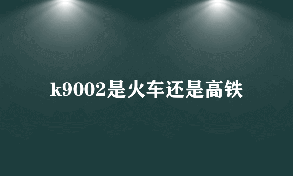 k9002是火车还是高铁