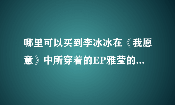 哪里可以买到李冰冰在《我愿意》中所穿着的EP雅莹的衣服，要正品。谢谢！