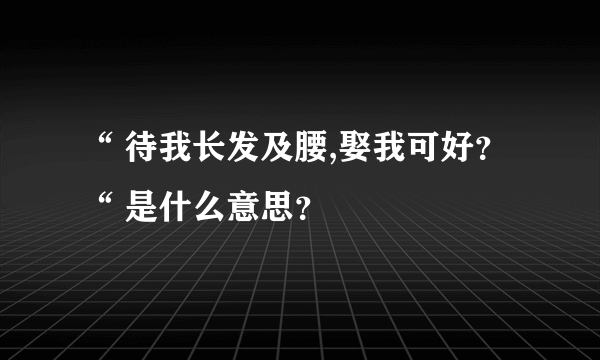 “ 待我长发及腰,娶我可好？ “ 是什么意思？