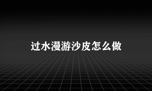 过水漫游沙皮怎么做