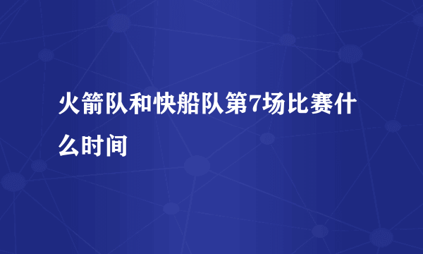 火箭队和快船队第7场比赛什么时间