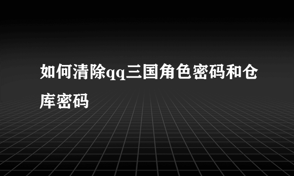 如何清除qq三国角色密码和仓库密码