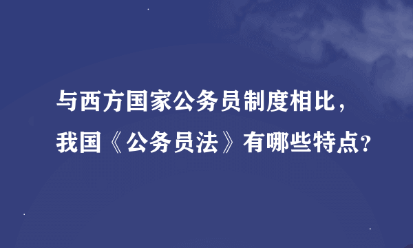 与西方国家公务员制度相比，我国《公务员法》有哪些特点？
