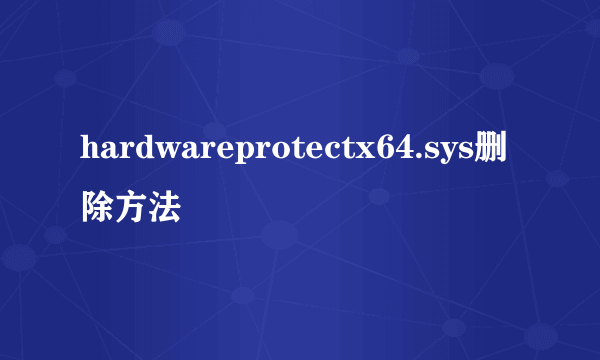 hardwareprotectx64.sys删除方法
