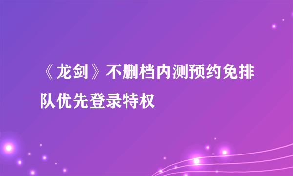 《龙剑》不删档内测预约免排队优先登录特权