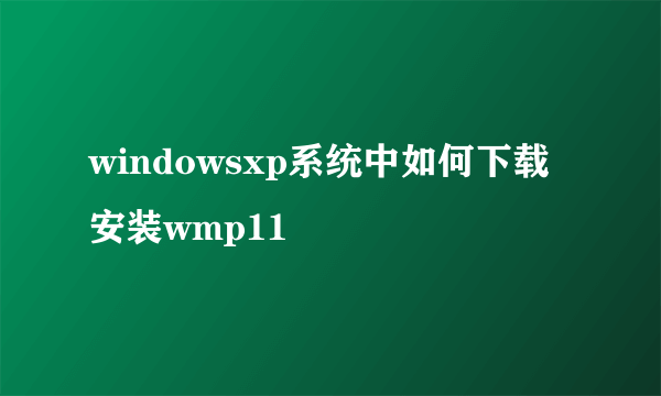 windowsxp系统中如何下载安装wmp11