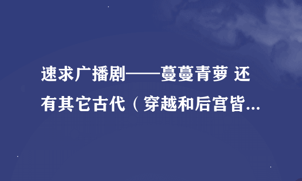 速求广播剧——蔓蔓青萝 还有其它古代（穿越和后宫皆可）的广播剧。。好的话加分..