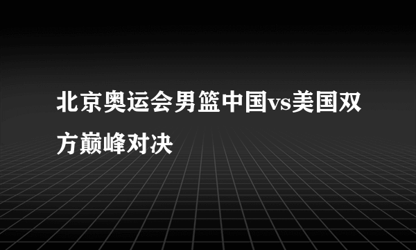 北京奥运会男篮中国vs美国双方巅峰对决