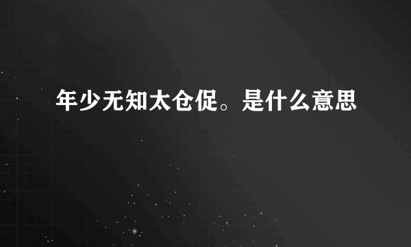 年少无知太仓促。是什么意思