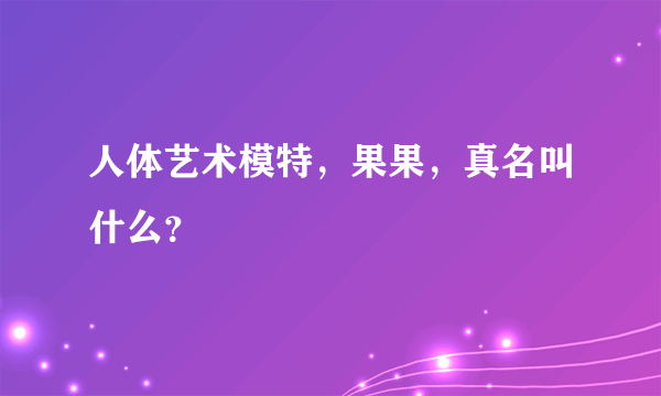 人体艺术模特，果果，真名叫什么？
