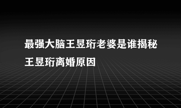 最强大脑王昱珩老婆是谁揭秘王昱珩离婚原因