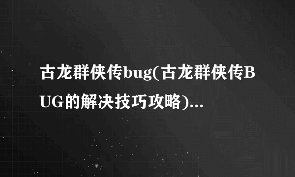 古龙群侠传bug(古龙群侠传BUG的解决技巧攻略)介绍_古龙群侠传bug(古龙群侠传BUG的解决技巧攻略)是什么