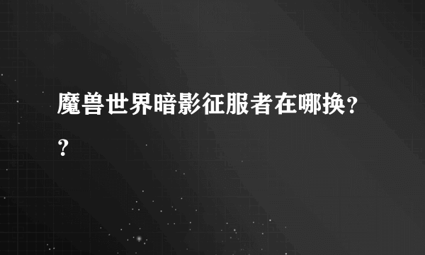 魔兽世界暗影征服者在哪换？？
