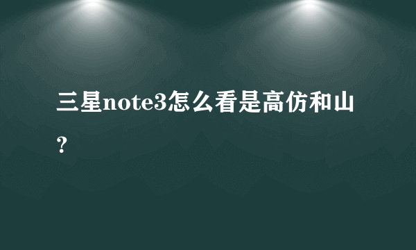 三星note3怎么看是高仿和山？