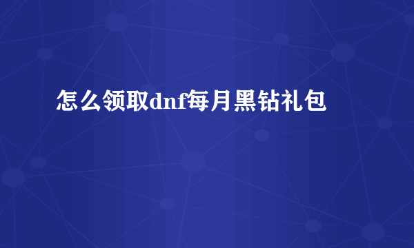 怎么领取dnf每月黑钻礼包