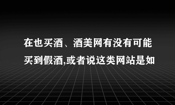 在也买酒、酒美网有没有可能买到假酒,或者说这类网站是如