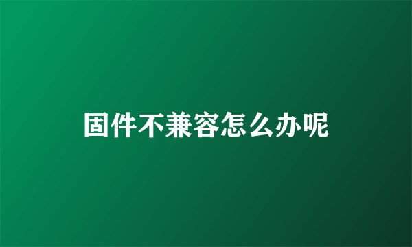 固件不兼容怎么办呢