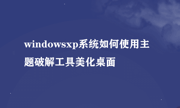 windowsxp系统如何使用主题破解工具美化桌面