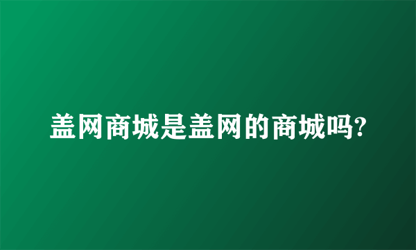 盖网商城是盖网的商城吗?