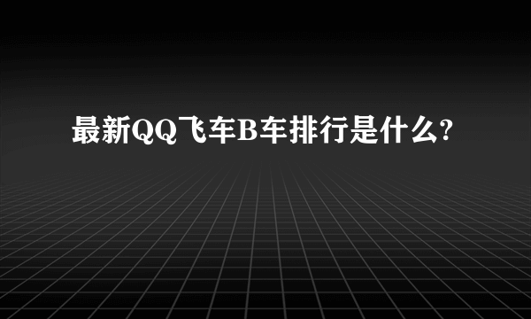 最新QQ飞车B车排行是什么?