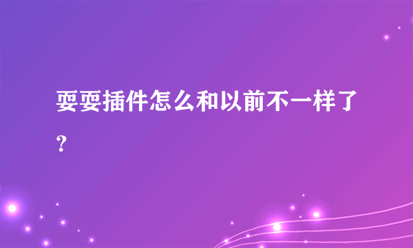 耍耍插件怎么和以前不一样了？