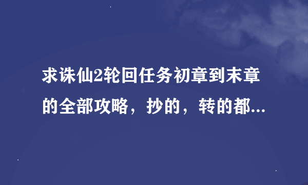 求诛仙2轮回任务初章到末章的全部攻略，抄的，转的都要就是要全。
