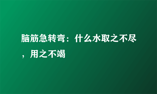 脑筋急转弯：什么水取之不尽，用之不竭