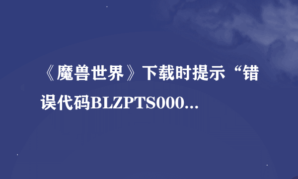 《魔兽世界》下载时提示“错误代码BLZPTS0000F”怎么办？