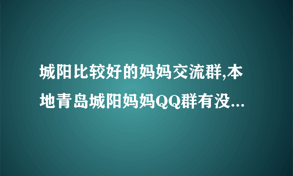 城阳比较好的妈妈交流群,本地青岛城阳妈妈QQ群有没有 城阳妈妈群，可以畅谈宝宝话题准妈妈宝宝教育育儿