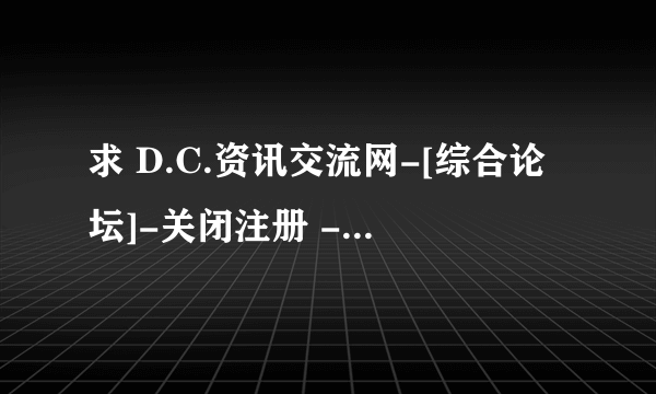 求 D.C.资讯交流网-[综合论坛]-关闭注册 - Powered by Discuz! 8月15号以后的最新网址