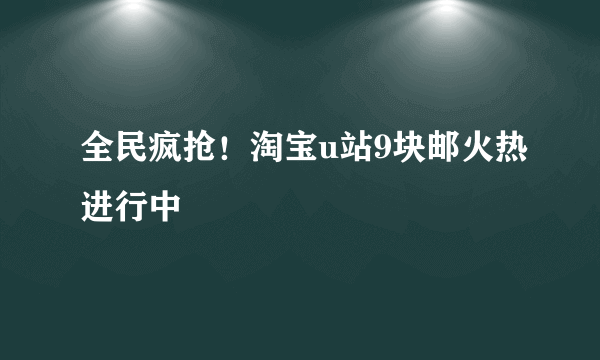 全民疯抢！淘宝u站9块邮火热进行中