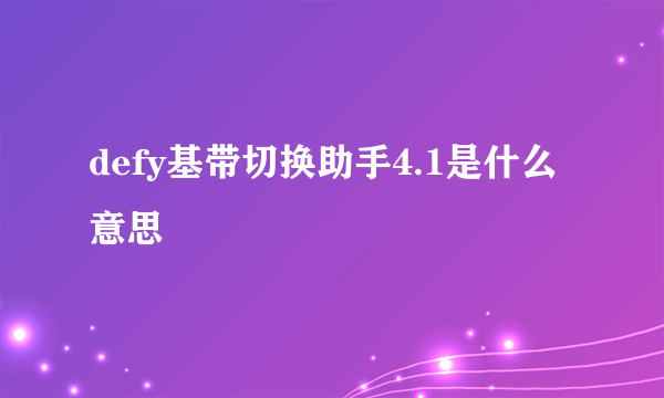 defy基带切换助手4.1是什么意思
