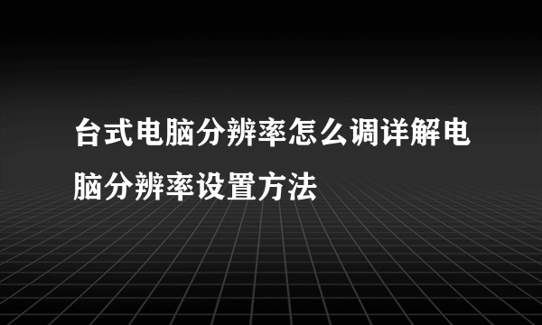 台式电脑分辨率怎么调详解电脑分辨率设置方法