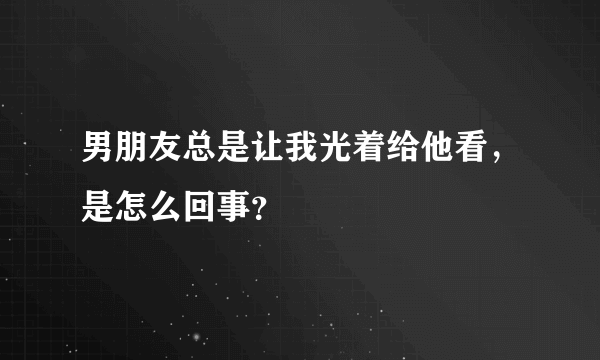 男朋友总是让我光着给他看，是怎么回事？